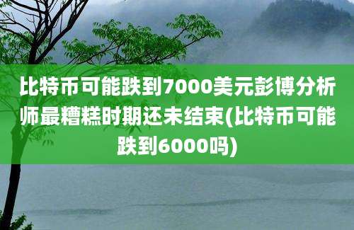 比特币可能跌到7000美元彭博分析师最糟糕时期还未结束(比特币可能跌到6000吗)