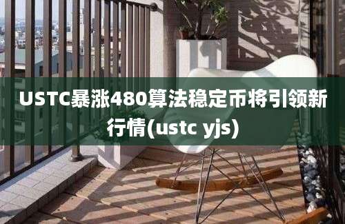 USTC暴涨480算法稳定币将引领新行情(ustc yjs)