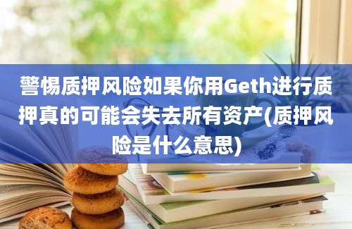 警惕质押风险如果你用Geth进行质押真的可能会失去所有资产(质押风险是什么意思)