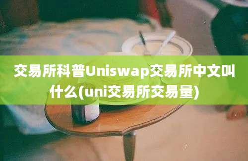 交易所科普Uniswap交易所中文叫什么(uni交易所交易量)