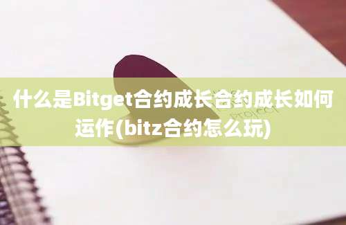 什么是Bitget合约成长合约成长如何运作(bitz合约怎么玩)