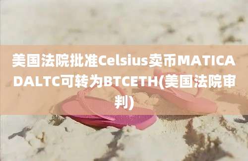 美国法院批准Celsius卖币MATICADALTC可转为BTCETH(美国法院审判)