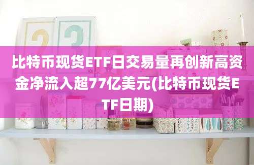 比特币现货ETF日交易量再创新高资金净流入超77亿美元(比特币现货ETF日期)