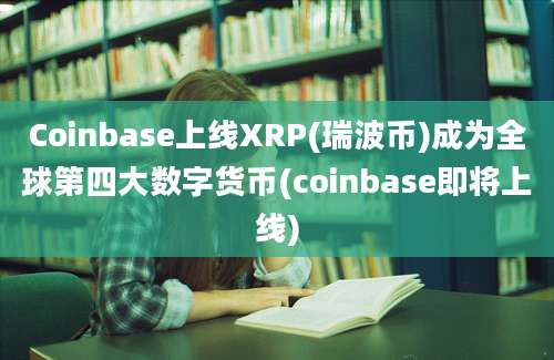 Coinbase上线XRP(瑞波币)成为全球第四大数字货币(coinbase即将上线)