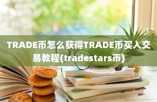 TRADE币怎么获得TRADE币买入交易教程(tradestars币)