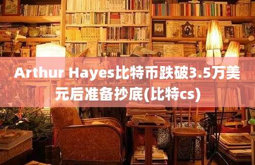 Arthur Hayes比特币跌破3.5万美元后准备抄底(比特cs)