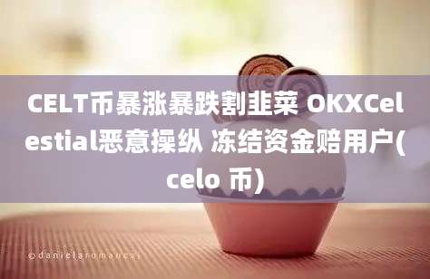 CELT币暴涨暴跌割韭菜 OKXCelestial恶意操纵 冻结资金赔用户(celo 币)