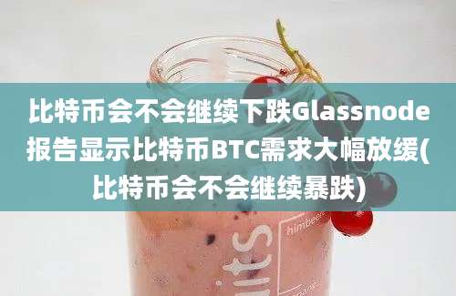 比特币会不会继续下跌Glassnode报告显示比特币BTC需求大幅放缓(比特币会不会继续暴跌)