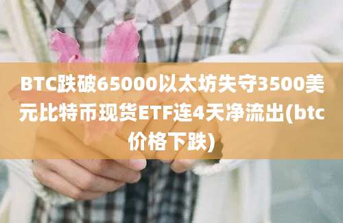 BTC跌破65000以太坊失守3500美元比特币现货ETF连4天净流出(btc价格下跌)