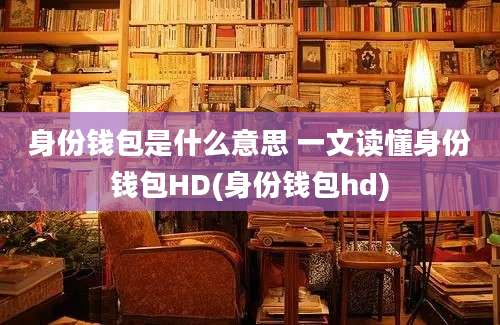 身份钱包是什么意思 一文读懂身份钱包HD(身份钱包hd)