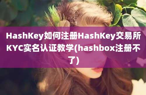 HashKey如何注册HashKey交易所KYC实名认证教学(hashbox注册不了)