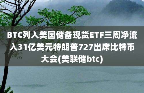 BTC列入美国储备现货ETF三周净流入31亿美元特朗普727出席比特币大会(美联储btc)