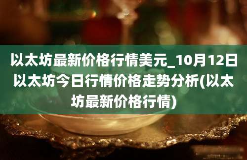 以太坊最新价格行情美元_10月12日以太坊今日行情价格走势分析(以太坊最新价格行情)