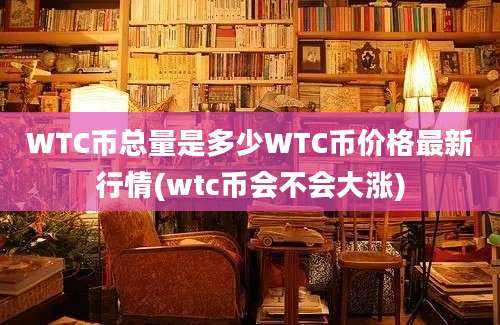 WTC币总量是多少WTC币价格最新行情(wtc币会不会大涨)