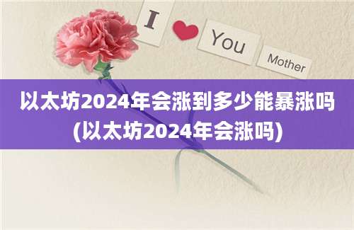 以太坊2024年会涨到多少能暴涨吗(以太坊2024年会涨吗)