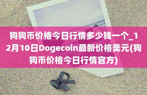 狗狗币价格今日行情多少钱一个_12月10日Dogecoin最新价格美元(狗狗币价格今日行情官方)