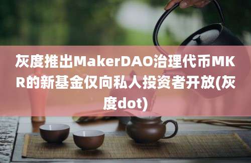 灰度推出MakerDAO治理代币MKR的新基金仅向私人投资者开放(灰度dot)