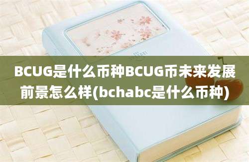 BCUG是什么币种BCUG币未来发展前景怎么样(bchabc是什么币种)