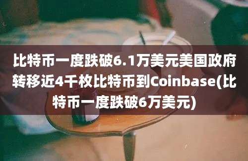 比特币一度跌破6.1万美元美国政府转移近4千枚比特币到Coinbase(比特币一度跌破6万美元)