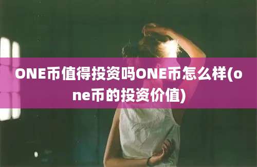 ONE币值得投资吗ONE币怎么样(one币的投资价值)