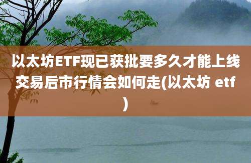 以太坊ETF现已获批要多久才能上线交易后市行情会如何走(以太坊 etf)