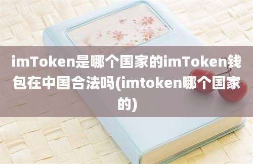 imToken是哪个国家的imToken钱包在中国合法吗(imtoken哪个国家的)