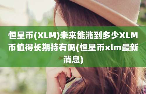 恒星币(XLM)未来能涨到多少XLM币值得长期持有吗(恒星币xlm最新消息)