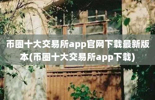 币圈十大交易所app官网下载最新版本(币圈十大交易所app下载)