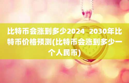 比特币会涨到多少2024  2030年比特币价格预测(比特币会涨到多少一个人民币)