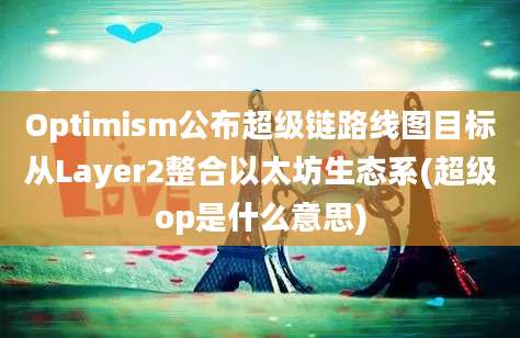 Optimism公布超级链路线图目标从Layer2整合以太坊生态系(超级op是什么意思)