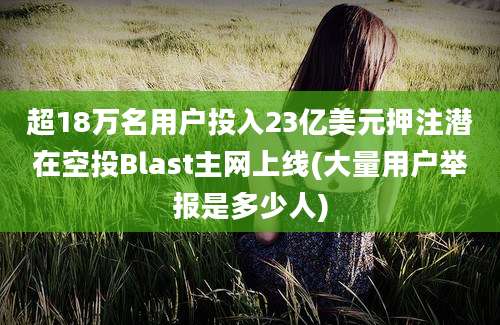 超18万名用户投入23亿美元押注潜在空投Blast主网上线(大量用户举报是多少人)