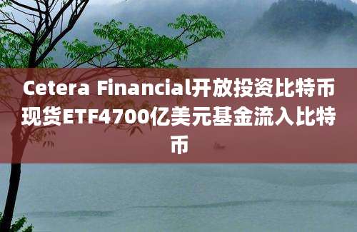 Cetera Financial开放投资比特币现货ETF4700亿美元基金流入比特币