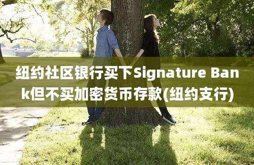 纽约社区银行买下Signature Bank但不买加密货币存款(纽约支行)