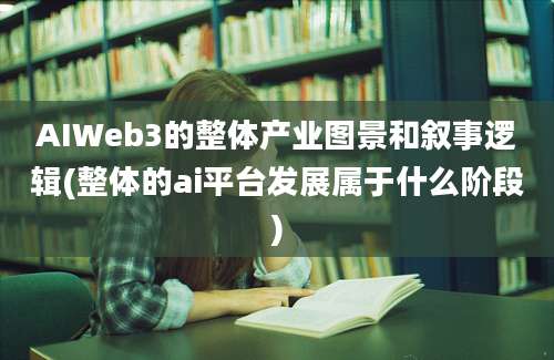 AIWeb3的整体产业图景和叙事逻辑(整体的ai平台发展属于什么阶段)