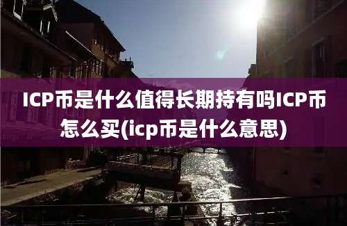 ICP币是什么值得长期持有吗ICP币怎么买(icp币是什么意思)