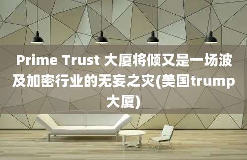 Prime Trust 大厦将倾又是一场波及加密行业的无妄之灾(美国trump大厦)