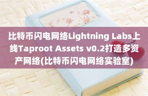 比特币闪电网络Lightning Labs上线Taproot Assets v0.2打造多资产网络(比特币闪电网络实验室)