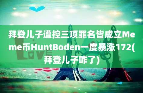 拜登儿子遭控三项罪名皆成立Meme币HuntBoden一度暴涨172(拜登儿子咋了)