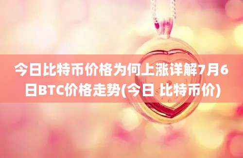 今日比特币价格为何上涨详解7月6日BTC价格走势(今日 比特币价)