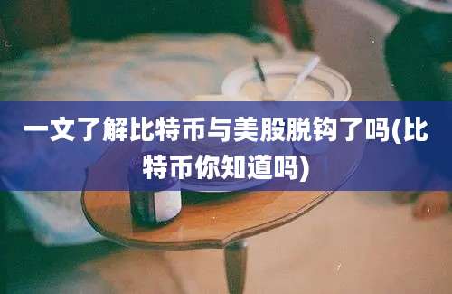 一文了解比特币与美股脱钩了吗(比特币你知道吗)