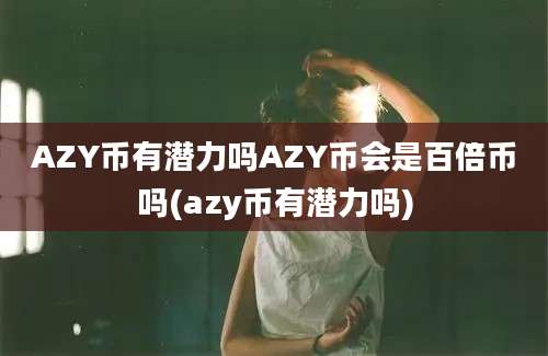 AZY币有潜力吗AZY币会是百倍币吗(azy币有潜力吗)