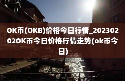 OK币(OKB)价格今日行情_20230202OK币今日价格行情走势(ok币今日)