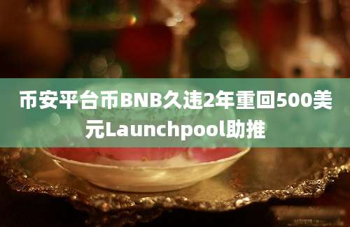 币安平台币BNB久违2年重回500美元Launchpool助推