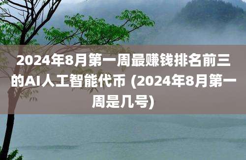 2024年8月第一周最赚钱排名前三的AI人工智能代币 (2024年8月第一周是几号)