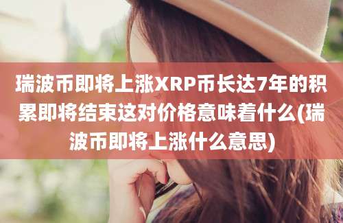 瑞波币即将上涨XRP币长达7年的积累即将结束这对价格意味着什么(瑞波币即将上涨什么意思)