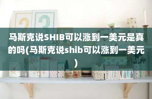 马斯克说SHIB可以涨到一美元是真的吗(马斯克说shib可以涨到一美元)