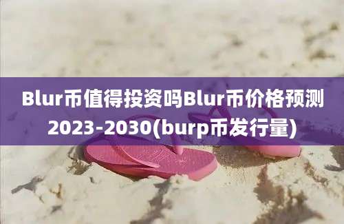 Blur币值得投资吗Blur币价格预测2023-2030(burp币发行量)