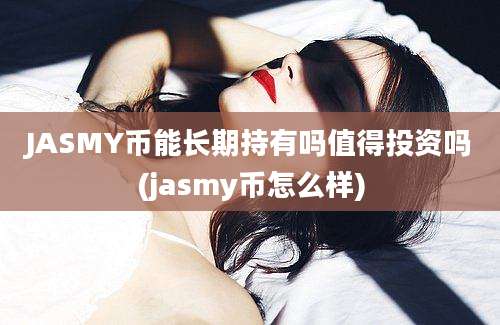 JASMY币能长期持有吗值得投资吗(jasmy币怎么样)