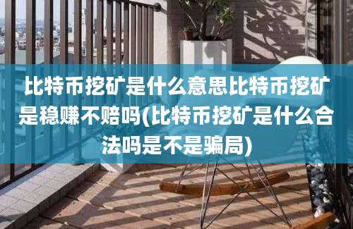 比特币挖矿是什么意思比特币挖矿是稳赚不赔吗(比特币挖矿是什么合法吗是不是骗局)