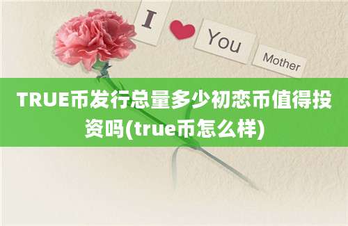 TRUE币发行总量多少初恋币值得投资吗(true币怎么样)